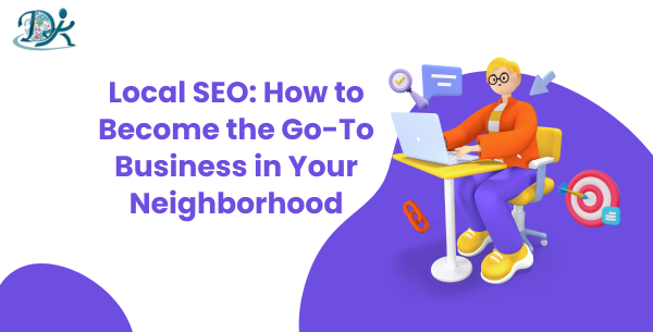 Local SEO: How to Become the Go-To Business in Your Neighborhood